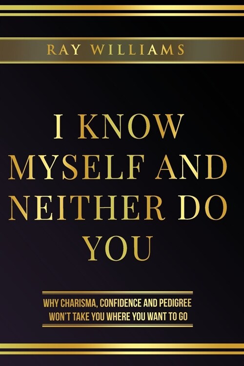 I Know Myself and Neither Do You: Why Charisma, Confidence and Pedigree Wont Take You Where You Want to Go (Paperback)