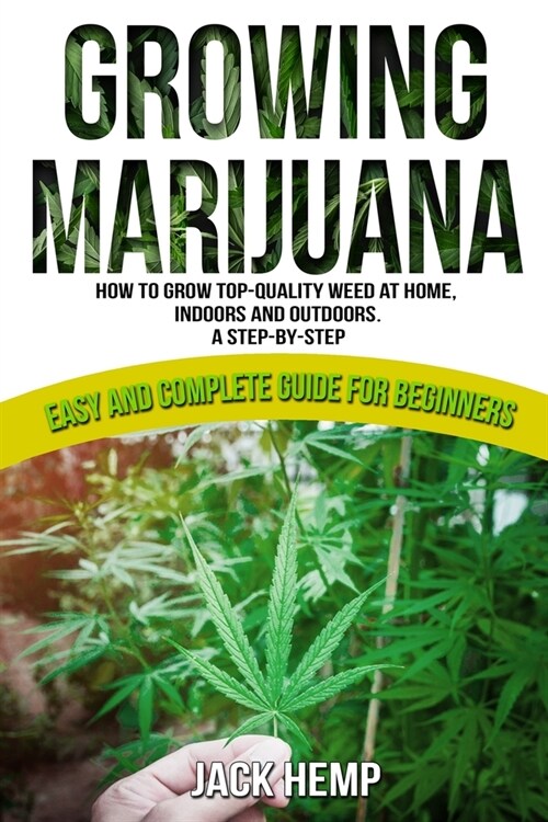 Growing Marijuana: How to Grow Top-Quality Weed at Home, Indoors and Outdoors. A Step by Step Easy and Complete Guide for Beginners (Paperback)
