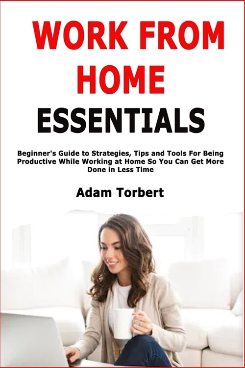 Work From Home Essentials: Beginners Guide to Strategies, Tips and Tools For Being Productive While Working at Home So You Can Get More Done in (Paperback)
