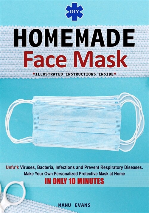 DIY Homemade Face Mask: Make your own Personalized Protective Mask at Home IN ONLY 10 MINUTES & Unfu*k Viruses, Bacteria, Infections and Preve (Paperback)