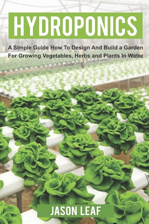 Hydroponics: A Simple Guide How to Design and Build a Garden for Growing Vegetables, Herbs and Plants in Water (Paperback)