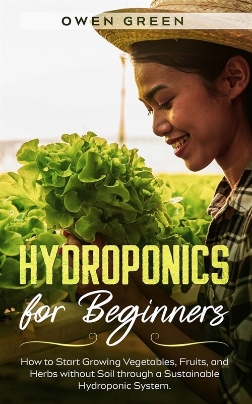 Hydroponics for Beginners: How to Start Growing Vegetables, Fruits, and Herbs without Soil through a Sustainable Hydroponic System (Paperback)