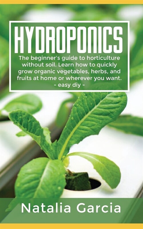 Hydroponics: The beginners guide to horticulture without soil. Learn how to quickly grow organic vegetables, herbs, and fruits at (Paperback)