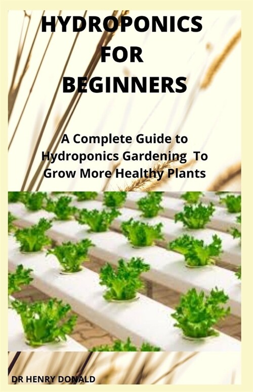 Hydroponics for Beginners: A Complete Guide To Hydroponics Gardening To Grow More Healthy Plants (Paperback)