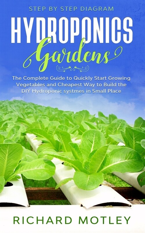 Hydroponics Gardens: The Complete Guide to Quickly Start Growing Vegetables and the Cheapest Way to Build DIY Hydroponic System In Small Pl (Paperback)