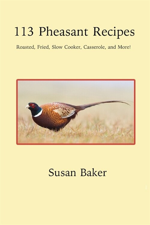 113 Pheasant Recipes: Roasted, Fried, Slow Cooker, Casserole, and More! (Paperback)