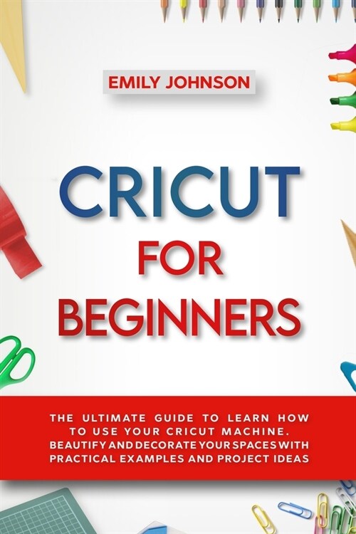 Cricut for Beginners: The Ultimate Guide to Learn How to Use Your Cricut Machine. Beautify and Decorate Your Spaces with Practical Examples (Paperback)