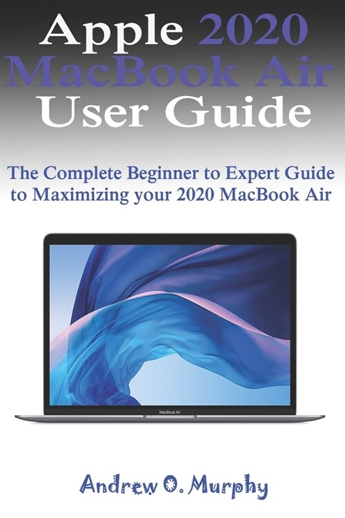 Apple 2020 MacBook Air User Guide: The Complete Beginner to Expert Guide to Maximizing your 2020 MacBook Air (Paperback)