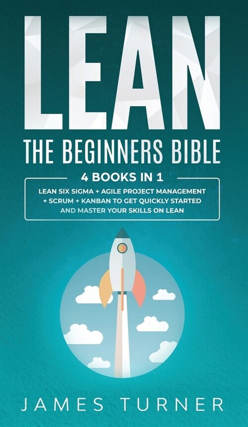 Lean: The Beginners Bible - 4 books in 1 - Lean Six Sigma + Agile Project Management + Scrum + Kanban to Get Quickly Started (Hardcover)