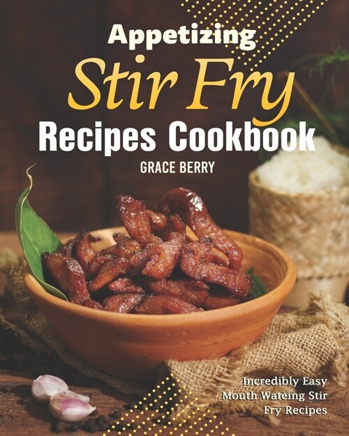 Appetizing Stir Fry Recipes Cookbook: Incredibly Easy Mouth Watering Stir Fry Recipes (Paperback)
