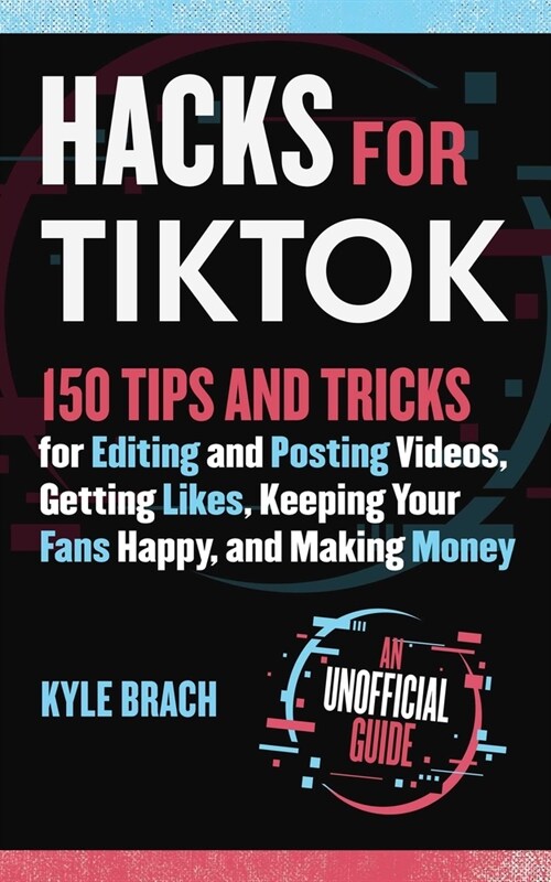 Hacks for Tiktok: 150 Tips and Tricks for Editing and Posting Videos, Getting Likes, Keeping Your Fans Happy, and Making Money (Hardcover)