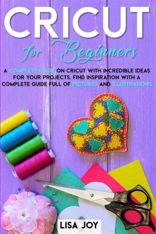 Cricut Book for Beginners: A Complete Guide on Cricut with Incredible Ideas for Your Projects. Find Inspiration with a Complete Guide Full of Pic (Paperback)