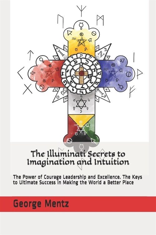 The Illuminati Secrets to Imagination and Intuition: The Power of Courage Leadership and Excellence. The Keys to Ultimate Success in Making the World (Paperback)