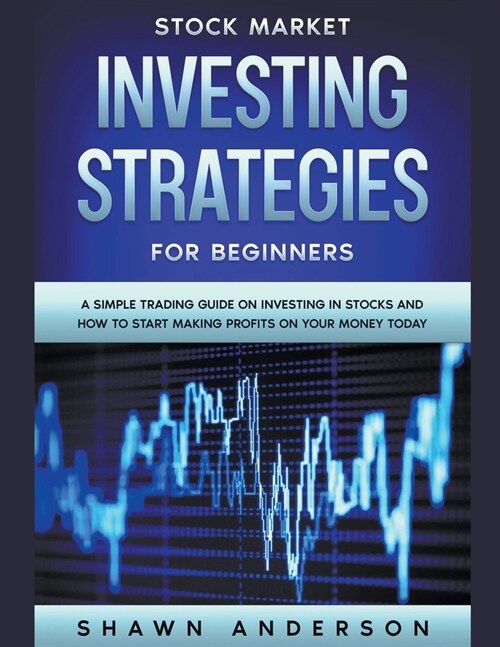 Stock Market Investing Strategies For Beginners A Simple Trading Guide On Investing In Stocks And How To Start Making Profits On Your Money Today (Paperback)