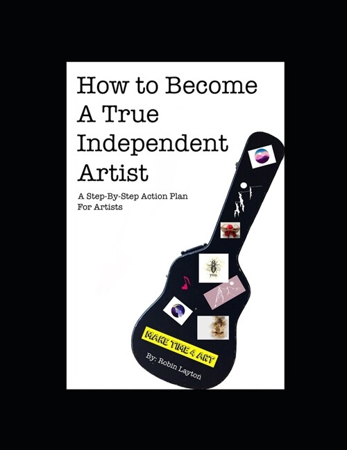 How To Become A True Independent Artist: A Step-By-Step Action Plan For Artists (Paperback)