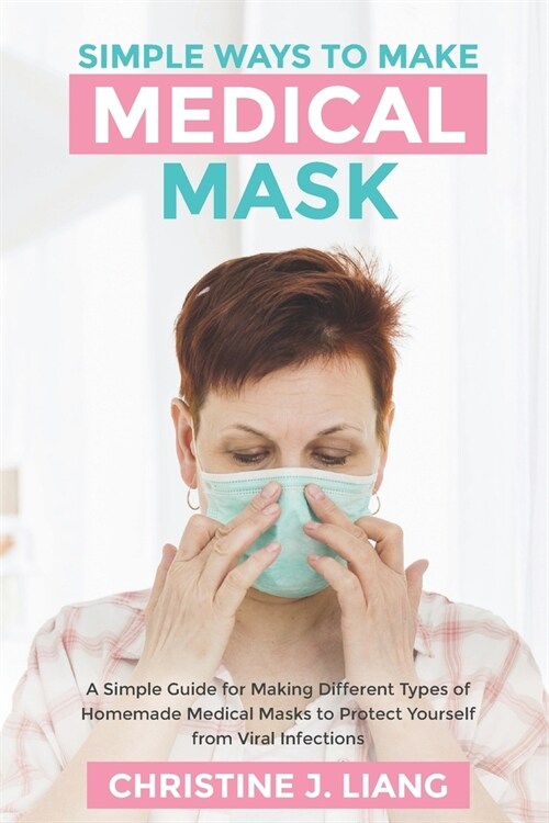 Simple Ways to Make Medical Mask: A Simple Guide for Making Different Types of Homemade Medical Masks to Protect Yourself from Viral Infections (Paperback)