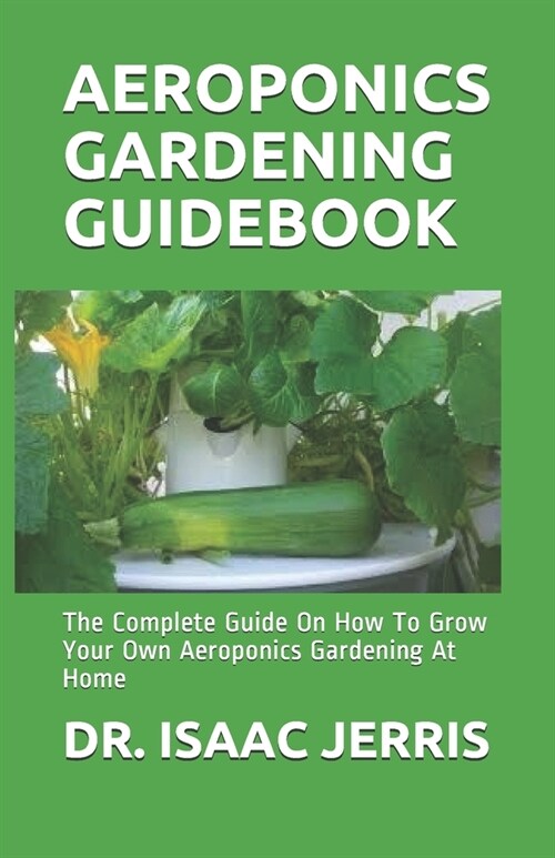 Aeroponics Gardening Guidebook: The Complete Guide On How To Grow Your Own Aeroponics Gardening At Home (Paperback)