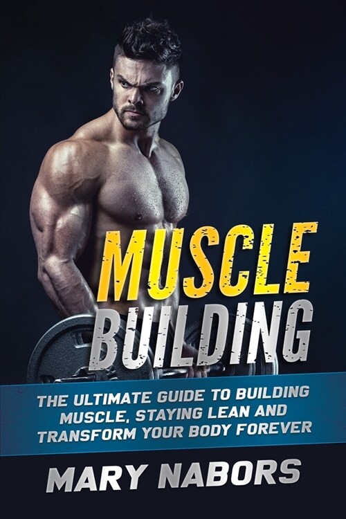 Muscle Building: The Ultimate Guide to Building Muscle, Staying Lean and Transform Your Body Forever (Paperback)