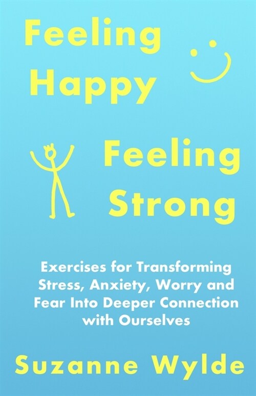 Feeling Happy, Feeling Strong : Exercises for Transforming Stress, Anxiety, Worry and Fear into Deeper Connection with Ourselves (Paperback)