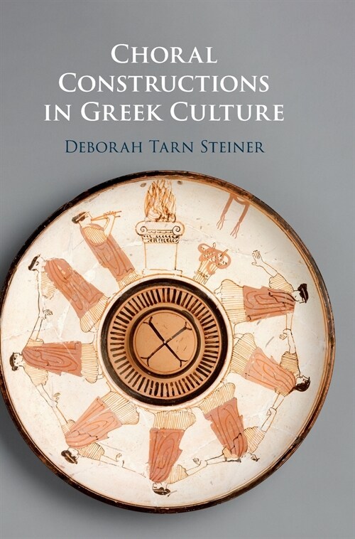 Choral Constructions in Greek Culture : The Idea of the Chorus in the Poetry, Art and Social Practices of the Archaic and Early Classical Period (Hardcover)