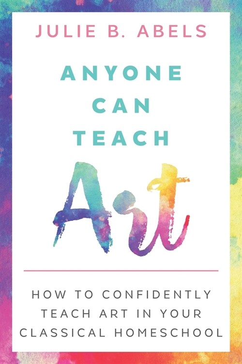 Anyone Can Teach Art: How to Confidently Teach Art in Your Classical Homeschool (Paperback)