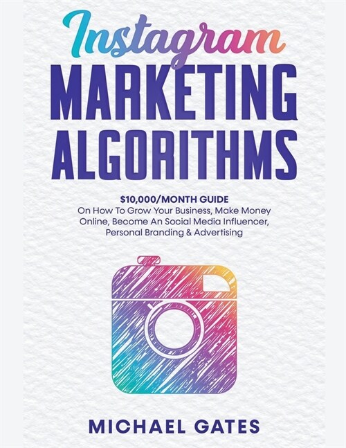 Instagram Marketing Algorithms 10,000/Month Guide On How To Grow Your Business, Make Money Online, Become An Social Media Influencer, Personal Brandin (Paperback)
