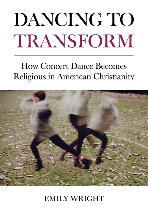 Dancing to Transform : How Concert Dance Becomes Religious in American Christianity (Hardcover, New ed)