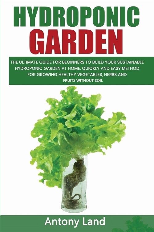 Hydroponic Garden: The Ultimate Guide For Beginners To Build Your Sustainable Hydroponic Garden At Home. Quickly And Easy Method For Grow (Paperback)