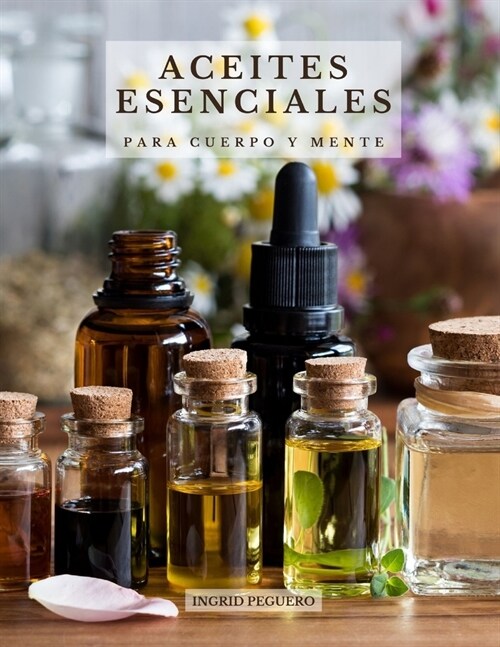 Aceites Esenciales para Cuerpo y Mente: Conoce los Principales Aceites Esenciales sus Efectos Beneficiosos en tu Cuerpo y Mente y como Usarlos Correct (Paperback)