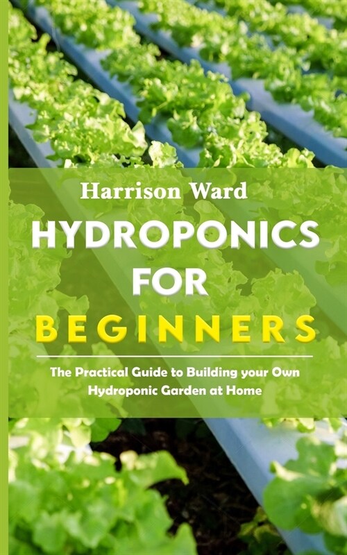 Hydroponics for Beginners: The Practical Guide to Building your Own Hydroponic Garden at Home (Paperback)
