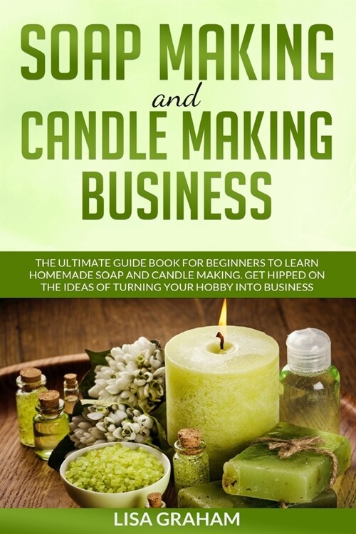 Soap Making and Candle Making Business: The Ultimate Guide Book For Beginners To Learn Homemade Soap And Candle Making. Get Hipped On The Ideas Of Tur (Paperback)