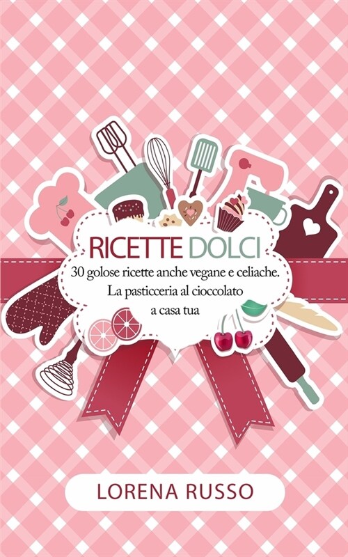 Ricette Dolci: 30 golose ricette anche vegane e celiache. La pasticceria al cioccolato. (Paperback)