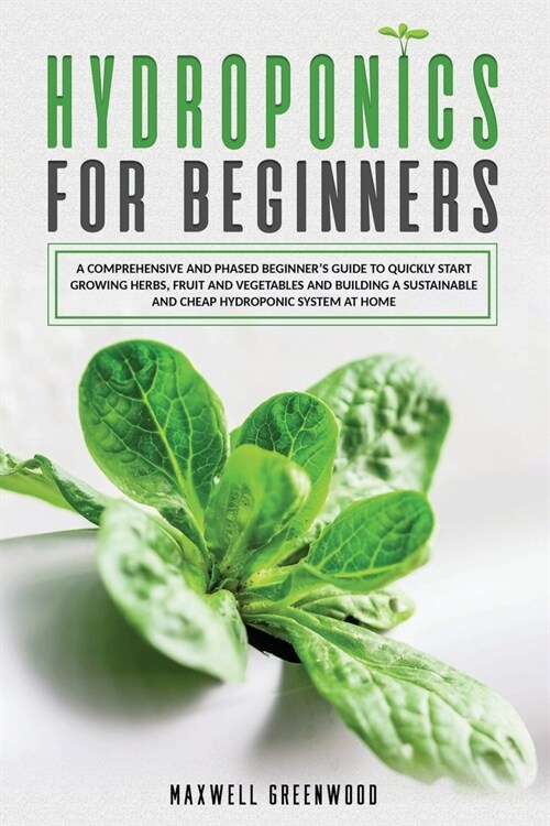 Hydroponics for Beginners: A Comprehensive and Phased Beginners Guide to Quickly Start Growing Herbs, Fruit and Vegetables and Building a Sustai (Paperback)