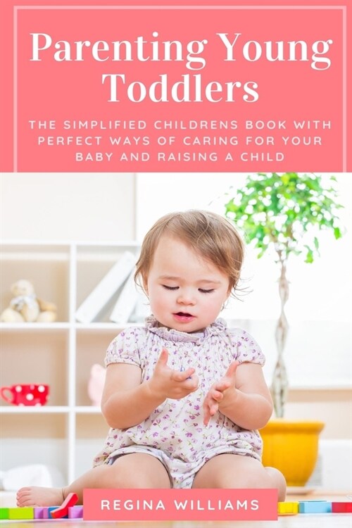 Parenting Young Toddlers: The Simplified Childrens Book with Perfect Ways of Caring for Your Baby and Raising a Child (Paperback)