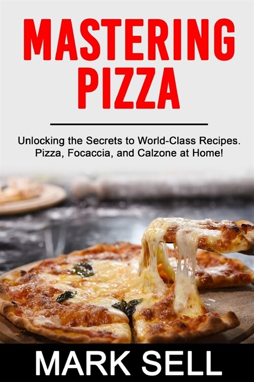 Mastering Pizza: Unlocking the Secrets to World-Class Recipes. Pizza, Focaccia and Calzone at Home! (Paperback)