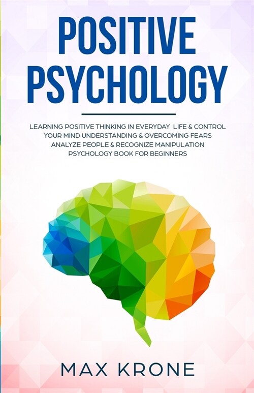 Positive Psychology: Learning positive thinking in everyday life & control your mind - Understanding & overcoming fears - Analyze people & (Paperback)