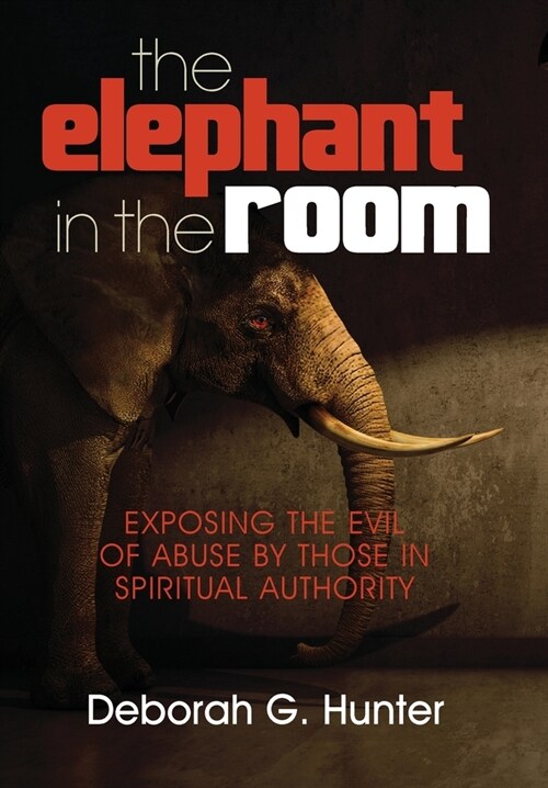 The Elephant in the Room: Exposing the Evil of Abuse by Those in Spiritual Authority (Hardcover)