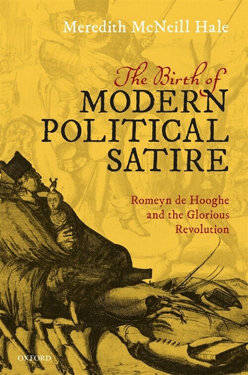 The Birth of Modern Political Satire : Romeyn de Hooghe and the Glorious Revolution (Hardcover)