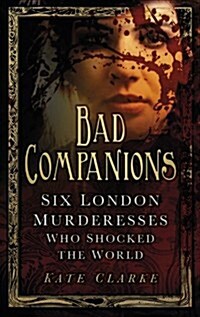 Bad Companions : Six London Murderesses Who Shocked the World (Paperback)