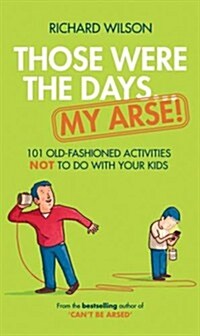 Those Were the Days ... My Arse! : 101 Old Fashioned Activities NOT to Do With Your Kids (Hardcover)