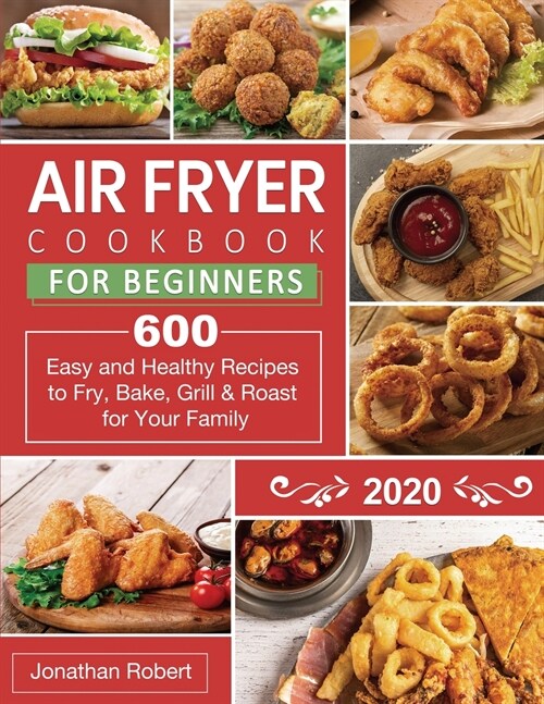 Air Fryer Cookbook for Beginners 2020: 600 Easy and Healthy Recipes to Fry, Bake, Grill & Roast for Your Family (Paperback)