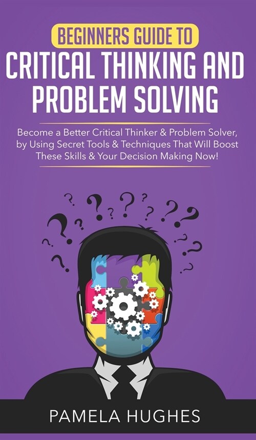 Beginners Guide to Critical Thinking and Problem Solving : Become a Better Critical Thinker & Problem Solver, by Using Secret Tools & Techniques That  (Hardcover)