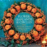 Flower Garlands & Circles : How to Create 30 Stunning Displays with Fresh and Dried Flowers (Hardcover)