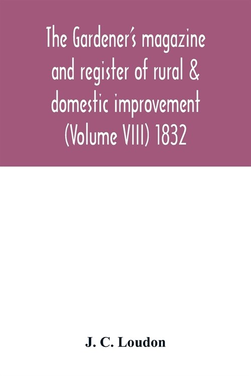 The Gardeners magazine and register of rural & domestic improvement (Volume VIII) 1832 (Paperback)