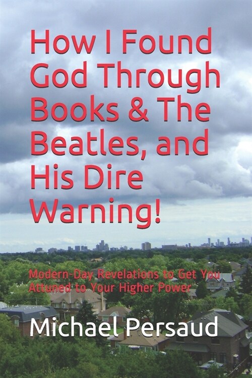 How I Found God Through Books & The Beatles, and His Dire Warning!: Modern-Day Revelations to Get You Attuned to Your Higher Power (Paperback)