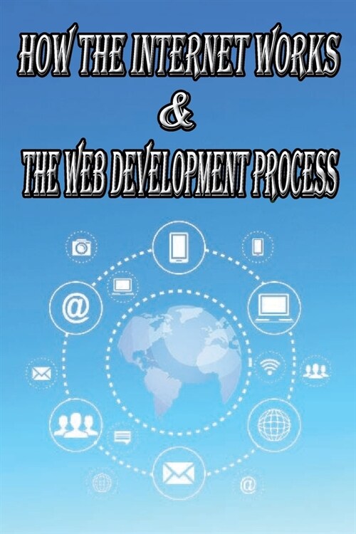 How the Internet Works & the Web Development Process: This book for Web Enthusiasts interested in Learning how the Internet Works, Students interested (Paperback)