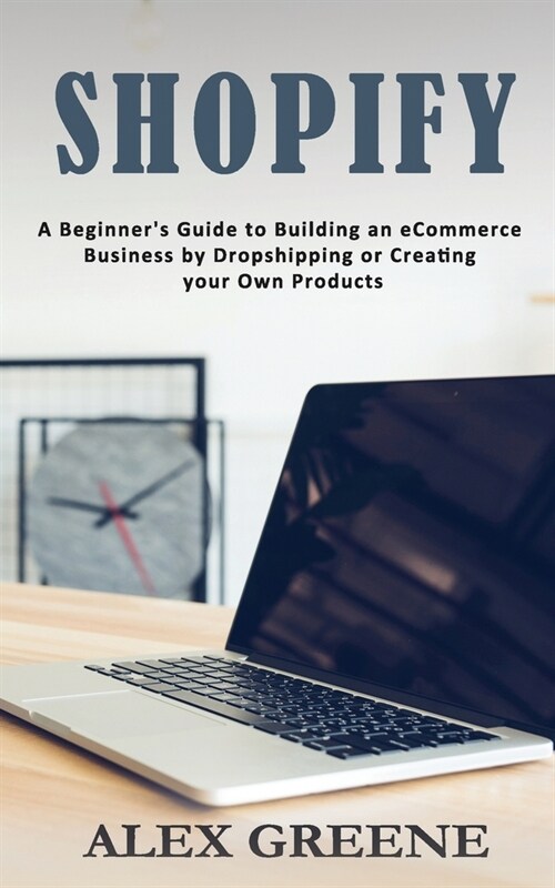 Shopify: A Beginners Guide to Building an eCommerce Business by Dropshipping or Creating your Own Products (Paperback)