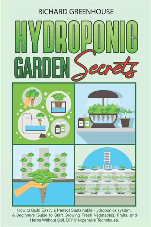 Hydroponic Garden Secrets: How to Build Easily a Perfect Sustainable Hydroponics system. A Beginners Guide to Start Growing Fresh Vegetables, Fru (Paperback)