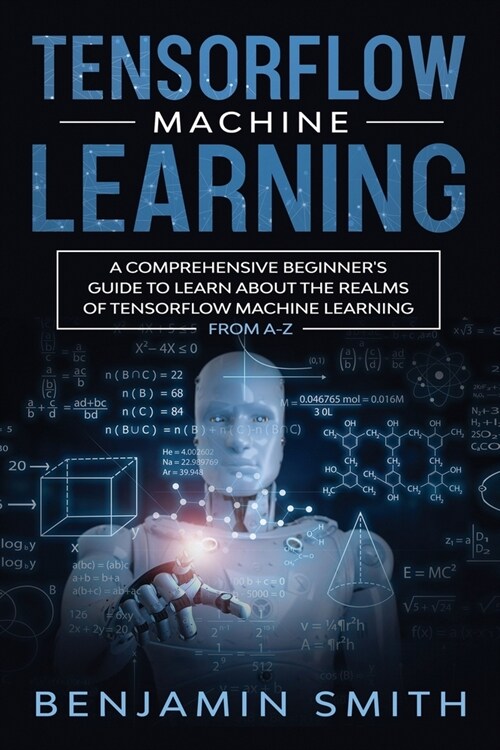 Tensorflow Machine Learning: A Comprehensive Beginners Guide to Learn About the Realms of TensorFlow Machine Learning From A-Z (Paperback)