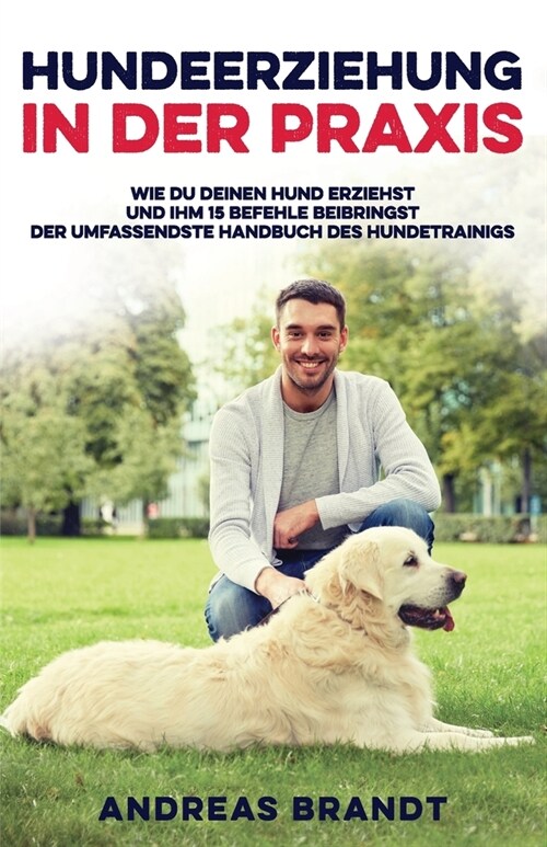 Hundeerziehung in der Praxis: Wie du deinen Hund Erziehst und ihm 15 Befehle Beibringst Der Umfassendste Handbuch des Hundetrainigs (Paperback)